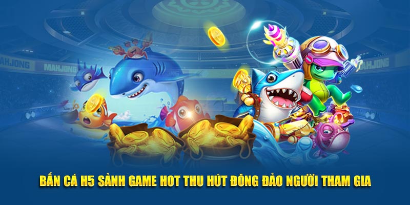 Bắn Cá H5 sảnh game hot thu hút đông đảo người tham gia