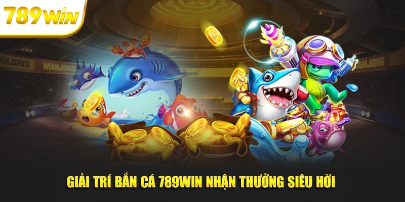 Giải trí bắn cá 789WIN nhận thưởng siêu hời 