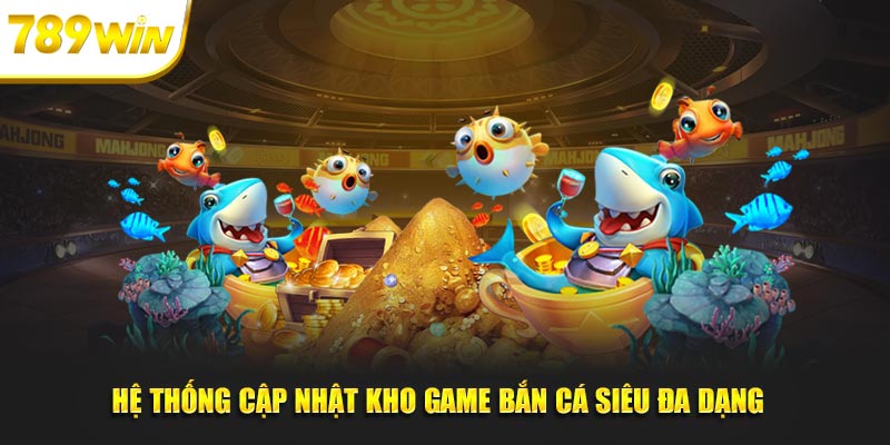 Hệ thống cập nhật kho game bắn cá siêu đa dạng  