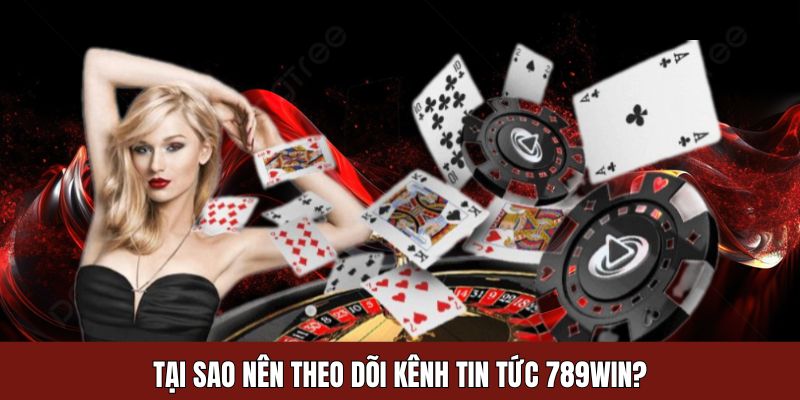 Tại sao nên theo dõi kênh tin tức 789WIN