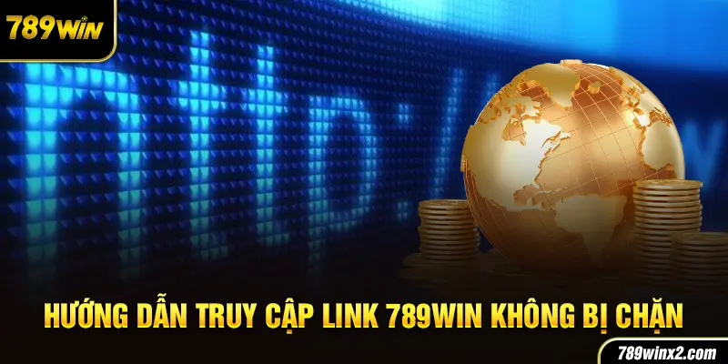 Giải pháp truy cập link 789Win không bị chặn nhanh và an toàn